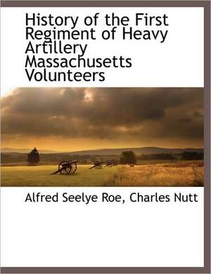 History of the First Regiment of Heavy Artillery Massachusetts Volunteers de Alfred Seelye Roe