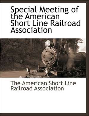 Special Meeting of the American Short Line Railroad Association de The American Short Line Railroad Associa