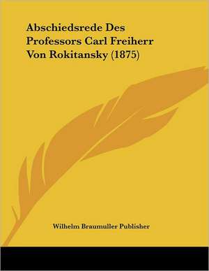 Abschiedsrede Des Professors Carl Freiherr Von Rokitansky (1875) de Wilhelm Braumuller Publisher