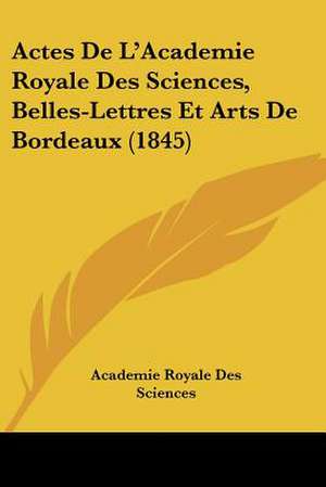 Actes De L'Academie Royale Des Sciences, Belles-Lettres Et Arts De Bordeaux (1845) de Academie Royale Des Sciences