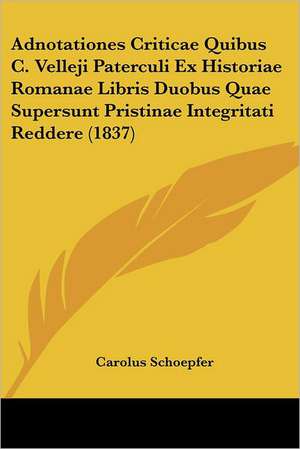 Adnotationes Criticae Quibus C. Velleji Paterculi Ex Historiae Romanae Libris Duobus Quae Supersunt Pristinae Integritati Reddere (1837) de Carolus Schoepfer