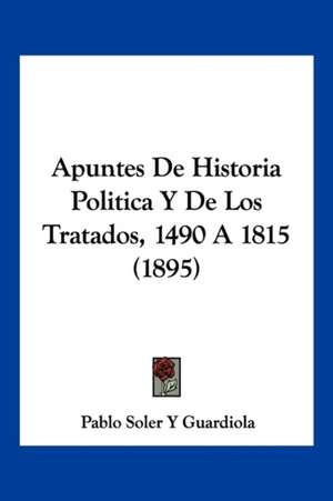 Apuntes De Historia Politica Y De Los Tratados, 1490 A 1815 (1895) de Pablo Soler Y Guardiola