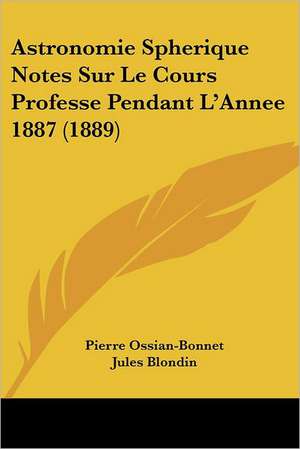 Astronomie Spherique Notes Sur Le Cours Professe Pendant L'Annee 1887 (1889) de Pierre Ossian-Bonnet