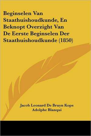 Beginselen Van Staathuishoudkunde, En Beknopt Overzight Van De Eerste Beginselen Der Staathuishoudkunde (1850) de Jacob Leonard De Bruyn Kops