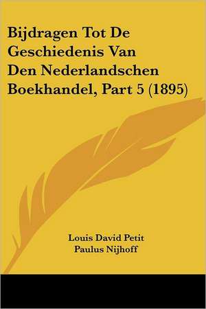 Bijdragen Tot De Geschiedenis Van Den Nederlandschen Boekhandel, Part 5 (1895) de Louis David Petit