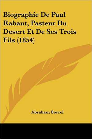 Biographie De Paul Rabaut, Pasteur Du Desert Et De Ses Trois Fils (1854) de Abraham Borrel