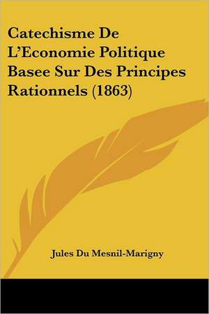 Catechisme De L'Economie Politique Basee Sur Des Principes Rationnels (1863) de Jules Du Mesnil-Marigny