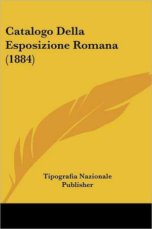 Catalogo Della Esposizione Romana (1884) de Tipografia Nazionale Publisher