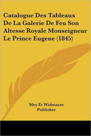 Catalogue Des Tableaux De La Galerie De Feu Son Altesse Royale Monseigneur Le Prince Eugene (1845) de Mey Et Widmayer Publisher