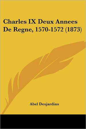 Charles IX Deux Annees De Regne, 1570-1572 (1873) de Abel Desjardins