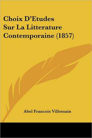 Choix D'Etudes Sur La Litterature Contemporaine (1857) de Abel Francois Villemain