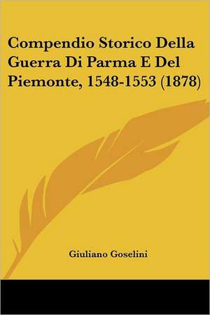 Compendio Storico Della Guerra Di Parma E Del Piemonte, 1548-1553 (1878) de Giuliano Goselini