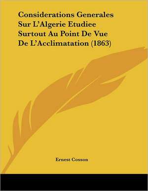 Considerations Generales Sur L'Algerie Etudiee Surtout Au Point De Vue De L'Acclimatation (1863) de Ernest Cosson