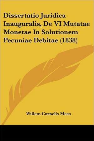 Dissertatio Juridica Inauguralis, De VI Mutatae Monetae In Solutionem Pecuniae Debitae (1838) de Willem Cornelis Mees