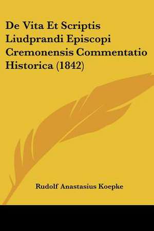 De Vita Et Scriptis Liudprandi Episcopi Cremonensis Commentatio Historica (1842) de Rudolf Anastasius Koepke