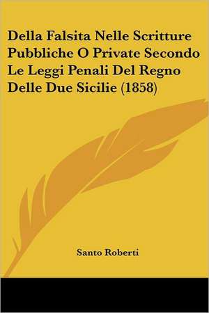 Della Falsita Nelle Scritture Pubbliche O Private Secondo Le Leggi Penali Del Regno Delle Due Sicilie (1858) de Santo Roberti