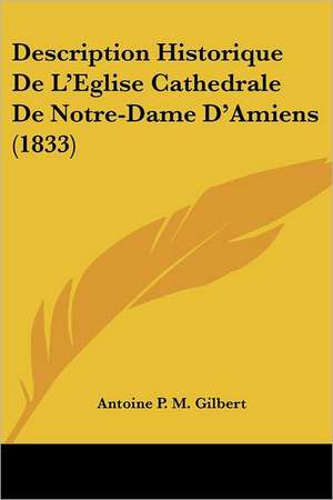 Description Historique de L'Eglise Cathedrale de Notre-Dame D'Amiens (1833) de Antoine Pierre Marie Gilbert