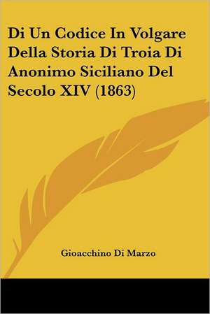 Di Un Codice In Volgare Della Storia Di Troia Di Anonimo Siciliano Del Secolo XIV (1863) de Gioacchino Di Marzo