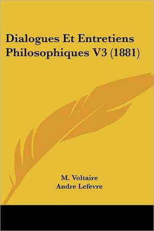 Dialogues Et Entretiens Philosophiques V3 (1881) de M. Voltaire