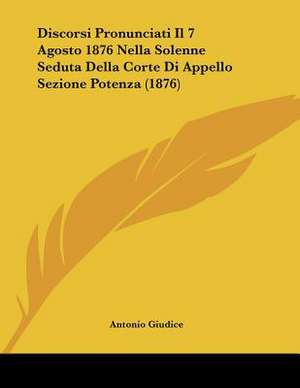 Discorsi Pronunciati Il 7 Agosto 1876 Nella Solenne Seduta Della Corte Di Appello Sezione Potenza (1876) de Antonio Giudice