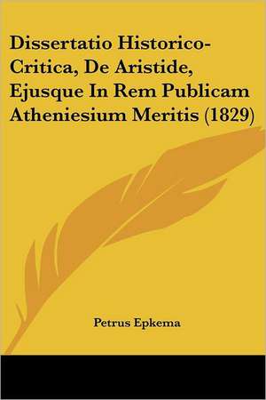 Dissertatio Historico-Critica, De Aristide, Ejusque In Rem Publicam Atheniesium Meritis (1829) de Petrus Epkema