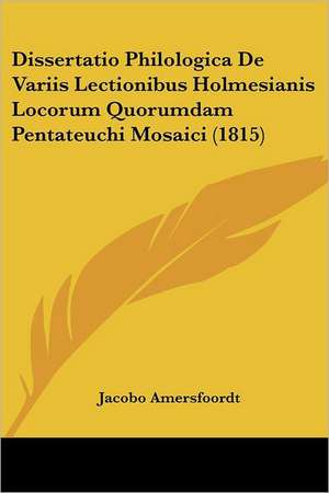 Dissertatio Philologica De Variis Lectionibus Holmesianis Locorum Quorumdam Pentateuchi Mosaici (1815) de Jacobo Amersfoordt