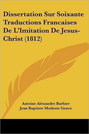 Dissertation Sur Soixante Traductions Francaises De L'Imitation De Jesus-Christ (1812) de Antoine Alexandre Barbier