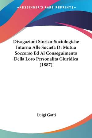 Divagazioni Storico-Sociologiche Intorno Alle Societa Di Mutuo Soccorso Ed Al Conseguimento Della Loro Personalita Giuridica (1887) de Luigi Gatti