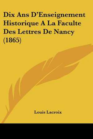 Dix Ans D'Enseignement Historique A La Faculte Des Lettres De Nancy (1865) de Louis Lacroix