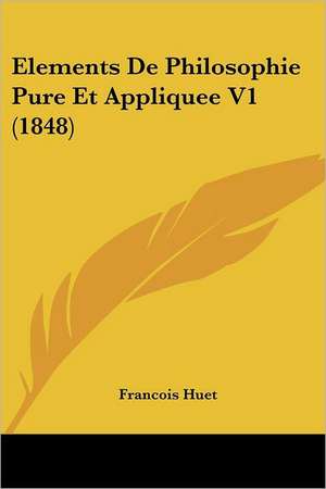 Elements De Philosophie Pure Et Appliquee V1 (1848) de Francois Huet