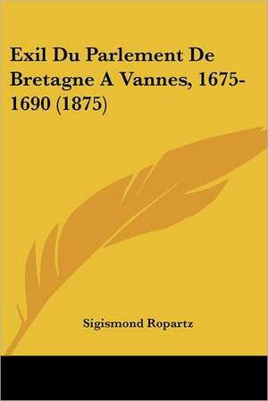 Exil Du Parlement De Bretagne A Vannes, 1675-1690 (1875) de Sigismond Ropartz