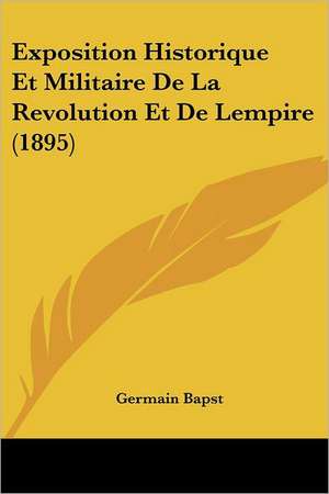 Exposition Historique Et Militaire De La Revolution Et De Lempire (1895) de Germain Bapst