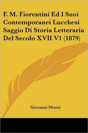 F. M. Fiorentini Ed I Suoi Contemporanei Lucchesi Saggio Di Storia Letteraria Del Secolo XVII V1 (1879) de Giovanni Sforza