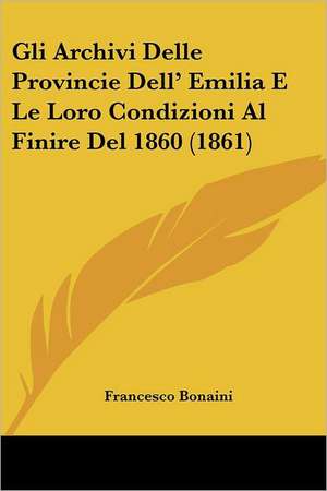 Gli Archivi Delle Provincie Dell' Emilia E Le Loro Condizioni Al Finire Del 1860 (1861) de Francesco Bonaini