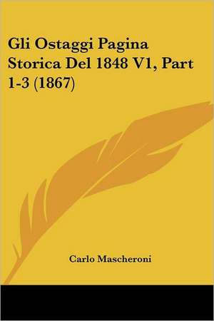 Gli Ostaggi Pagina Storica Del 1848 V1, Part 1-3 (1867) de Carlo Mascheroni