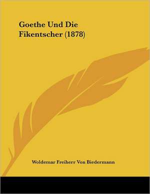 Goethe Und Die Fikentscher (1878) de Woldemar Freiherr Von Biedermann