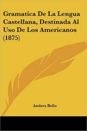 Gramatica De La Lengua Castellana, Destinada Al Uso De Los Americanos (1875) de Andres Bello