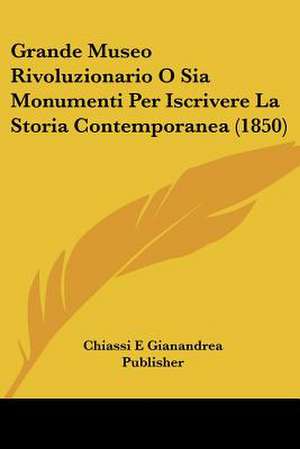 Grande Museo Rivoluzionario O Sia Monumenti Per Iscrivere La Storia Contemporanea (1850) de Chiassi E Gianandrea Publisher