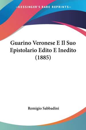 Guarino Veronese E Il Suo Epistolario Edito E Inedito (1885) de Remigio Sabbadini