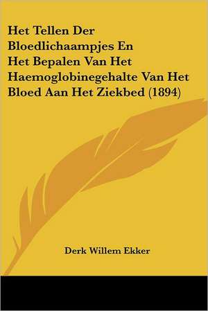 Het Tellen Der Bloedlichaampjes En Het Bepalen Van Het Haemoglobinegehalte Van Het Bloed Aan Het Ziekbed (1894) de Derk Willem Ekker