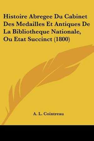 Histoire Abregee Du Cabinet Des Medailles Et Antiques De La Bibliotheque Nationale, Ou Etat Succinct (1800) de A. L. Cointreau