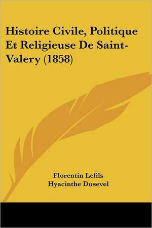 Histoire Civile, Politique Et Religieuse De Saint-Valery (1858) de Florentin Lefils