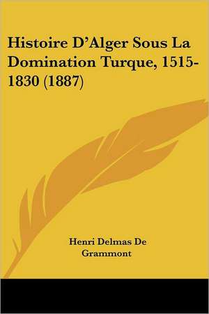 Histoire D'Alger Sous La Domination Turque, 1515-1830 (1887) de Henri Delmas De Grammont