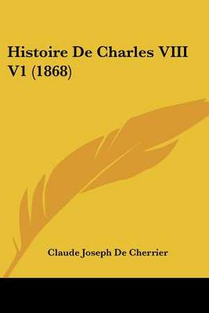 Histoire De Charles VIII V1 (1868) de Claude Joseph De Cherrier