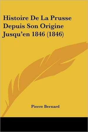 Histoire De La Prusse Depuis Son Origine Jusqu'en 1846 (1846) de Pierre Bernard