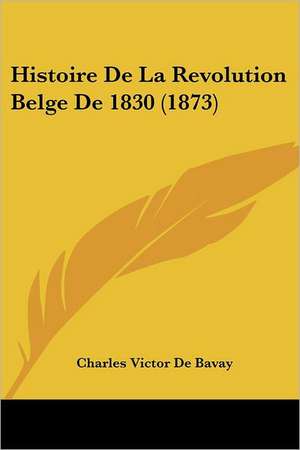 Histoire De La Revolution Belge De 1830 (1873) de Charles Victor De Bavay