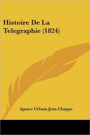 Histoire De La Telegraphie (1824) de Ignace Urbain Jean Chappe