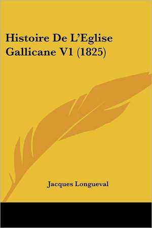 Histoire De L'Eglise Gallicane V1 (1825) de Jacques Longueval