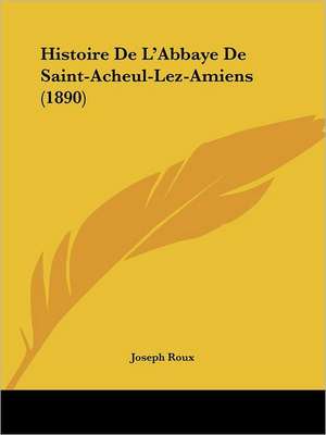 Histoire De L'Abbaye De Saint-Acheul-Lez-Amiens (1890) de Joseph Roux