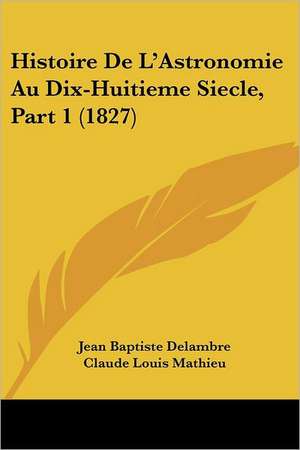 Histoire De L'Astronomie Au Dix-Huitieme Siecle, Part 1 (1827) de Jean Baptiste Delambre